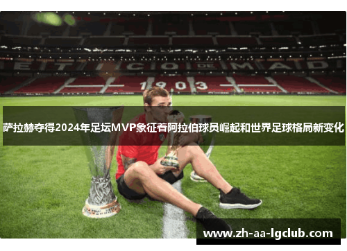 萨拉赫夺得2024年足坛MVP象征着阿拉伯球员崛起和世界足球格局新变化