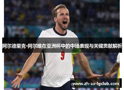 阿尔德里克·阿尔维在亚洲杯中的中场表现与关键贡献解析