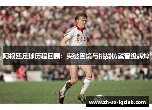 阿根廷足球历程回顾：突破困境与挑战铸就晋级辉煌