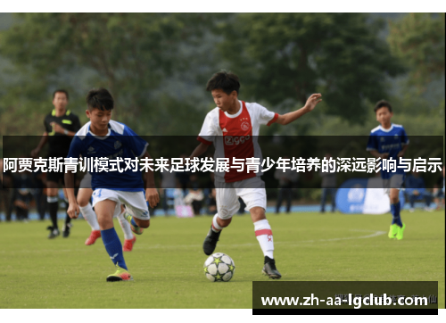 阿贾克斯青训模式对未来足球发展与青少年培养的深远影响与启示