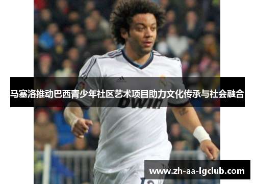 马塞洛推动巴西青少年社区艺术项目助力文化传承与社会融合