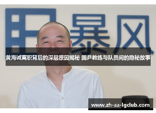 黄海诚离职背后的深层原因揭秘 国乒教练与队员间的隐秘故事