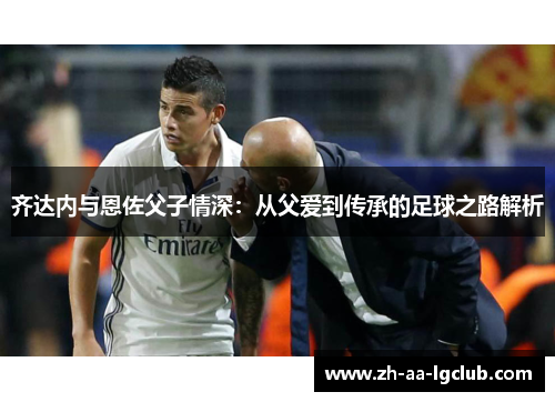 齐达内与恩佐父子情深：从父爱到传承的足球之路解析