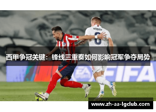西甲争冠关键：锋线三重奏如何影响冠军争夺局势