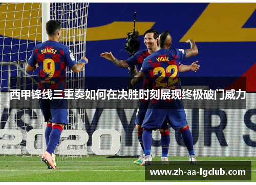 西甲锋线三重奏如何在决胜时刻展现终极破门威力