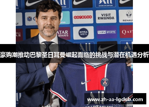 豪购潮推动巴黎圣日耳曼崛起面临的挑战与潜在机遇分析