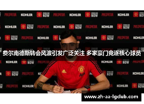 费尔南德斯转会风波引发广泛关注 多家豪门竞逐核心球员