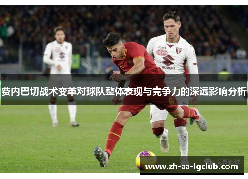 费内巴切战术变革对球队整体表现与竞争力的深远影响分析