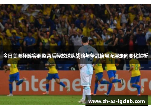 今日美洲杯阵容调整背后释放球队战略与争冠信号深层走向变化解析