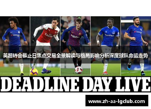 英超转会截止日焦点交易全景解读与格局影响分析深度球队命运走势