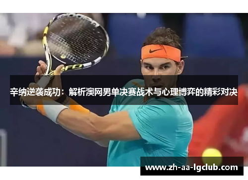 辛纳逆袭成功:解析澳网男单决赛战术与心理博弈的精彩对决 辛纳逆袭成功:解析澳网男单决赛战术与心理博弈的精彩对决