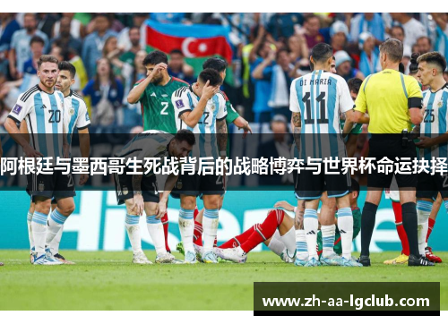 阿根廷与墨西哥生死战背后的战略博弈与世界杯命运抉择 阿根廷与墨西哥生死战背后的战略博弈与世界杯命运抉择