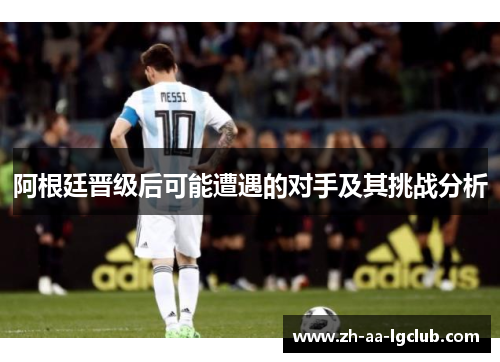 阿根廷晋级后可能遭遇的对手及其挑战分析 阿根廷晋级后可能遭遇的对手及其挑战分析
