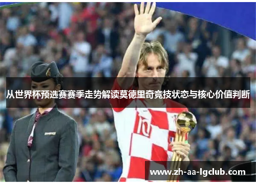 从世界杯预选赛赛季走势解读莫德里奇竞技状态与核心价值判断 从世界杯预选赛赛季走势解读莫德里奇竞技状态与核心价值判断