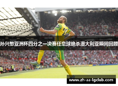 孙兴慜亚洲杯四分之一决赛任意球绝杀澳大利亚瞬间回顾 孙兴慜亚洲杯四分之一决赛任意球绝杀澳大利亚瞬间回顾