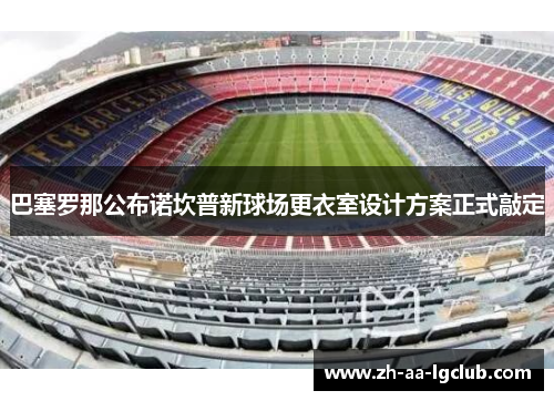巴塞罗那公布诺坎普新球场更衣室设计方案正式敲定