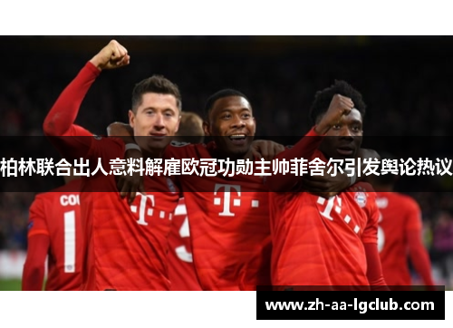 柏林联合出人意料解雇欧冠功勋主帅菲舍尔引发舆论热议