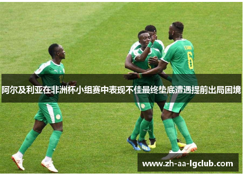 阿尔及利亚在非洲杯小组赛中表现不佳最终垫底遭遇提前出局困境