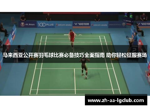 马来西亚公开赛羽毛球比赛必备技巧全面指南 助你轻松征服赛场
