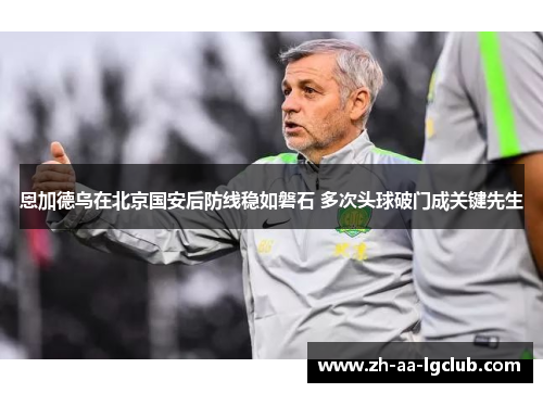 恩加德乌在北京国安后防线稳如磐石 多次头球破门成关键先生 恩加德乌在北京国安后防线稳如磐石 多次头球破门成关键先生