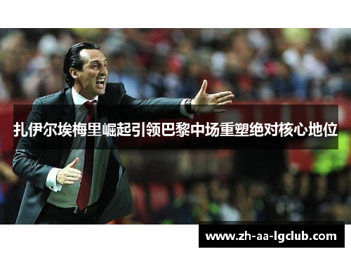 扎伊尔埃梅里崛起引领巴黎中场重塑绝对核心地位 扎伊尔埃梅里崛起引领巴黎中场重塑绝对核心地位