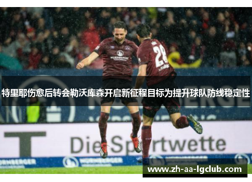 特里耶伤愈后转会勒沃库森开启新征程目标为提升球队防线稳定性 特里耶伤愈后转会勒沃库森开启新征程目标为提升球队防线稳定性