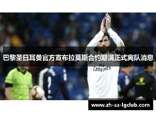 巴黎圣日耳曼官方宣布拉莫斯合约期满正式离队消息 巴黎圣日耳曼官方宣布拉莫斯合约期满正式离队消息